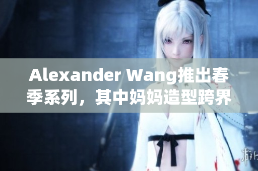 Alexander Wang推出春季系列，其中妈妈造型跨界亮相