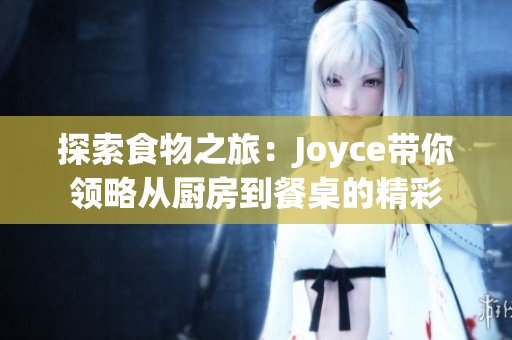 探索食物之旅：Joyce带你领略从厨房到餐桌的精彩
