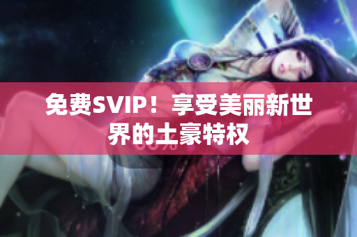 免费SVIP！享受美丽新世界的土豪特权