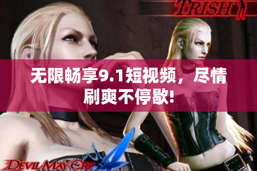 无限畅享9.1短视频，尽情刷爽不停歇!