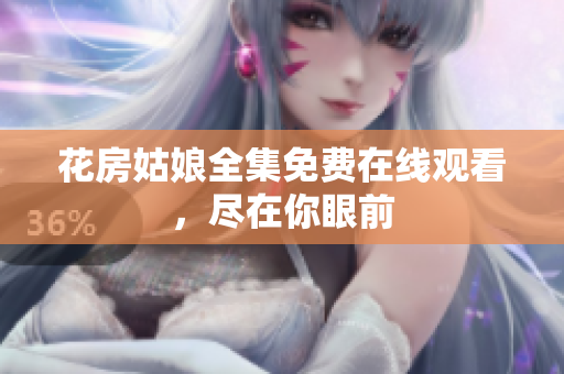 花房姑娘全集免费在线观看，尽在你眼前