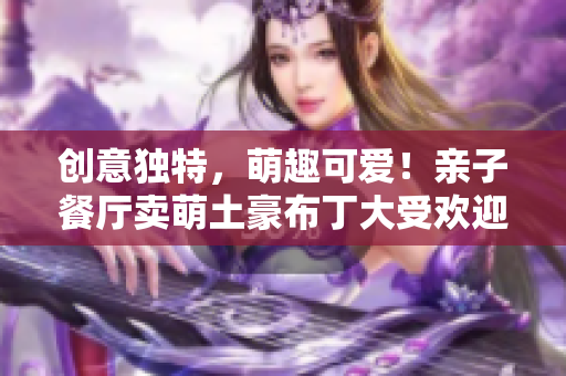 创意独特，萌趣可爱！亲子餐厅卖萌土豪布丁大受欢迎