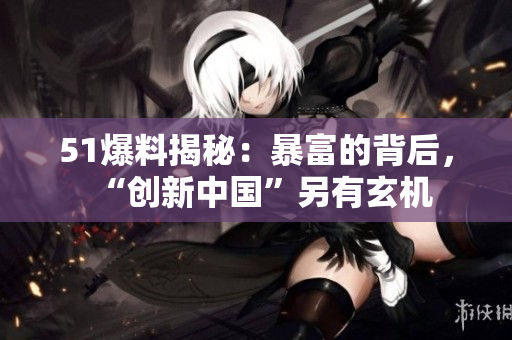 51爆料揭秘：暴富的背后，“创新中国”另有玄机