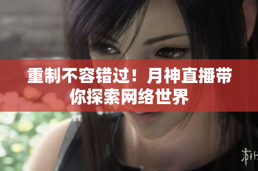 重制不容错过！月神直播带你探索网络世界