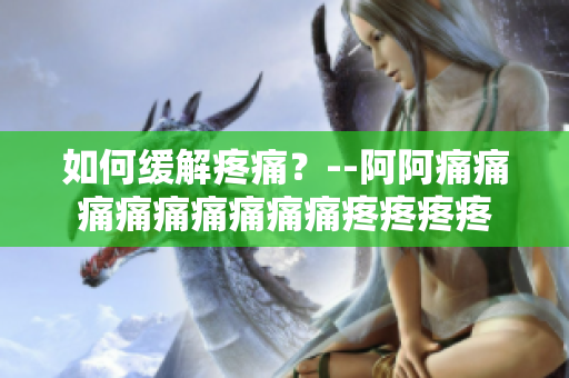 如何缓解疼痛？--阿阿痛痛痛痛痛痛痛痛痛疼疼疼疼