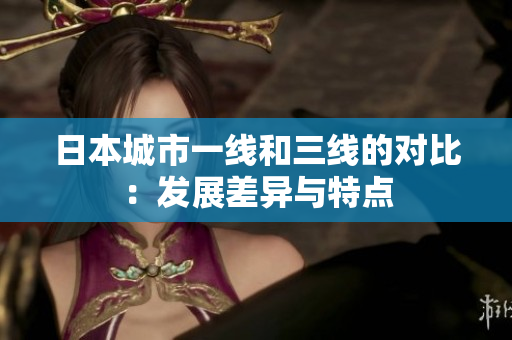 日本城市一线和三线的对比：发展差异与特点
