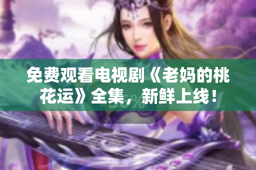 免费观看电视剧《老妈的桃花运》全集，新鲜上线！