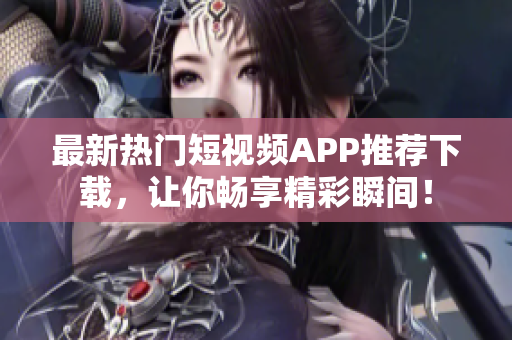 最新热门短视频APP推荐下载，让你畅享精彩瞬间！
