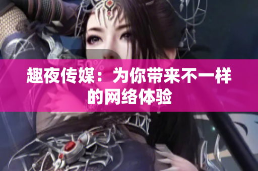 趣夜传媒：为你带来不一样的网络体验