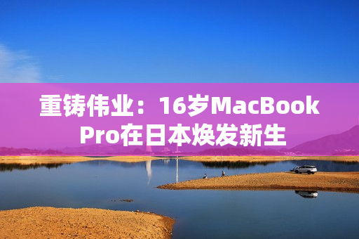 重铸伟业：16岁MacBook Pro在日本焕发新生