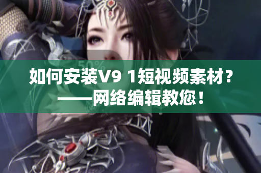 如何安装V9 1短视频素材？——网络编辑教您！