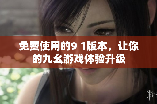 免费使用的9 1版本，让你的九幺游戏体验升级