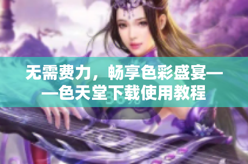 无需费力，畅享色彩盛宴——色天堂下载使用教程