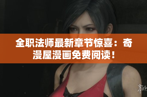全职法师最新章节惊喜：奇漫屋漫画免费阅读！
