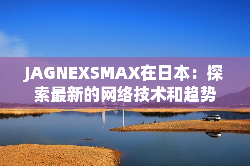 JAGNEXSMAX在日本：探索最新的网络技术和趋势