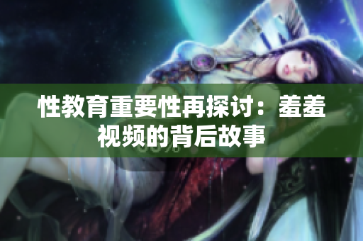 性教育重要性再探讨：羞羞视频的背后故事