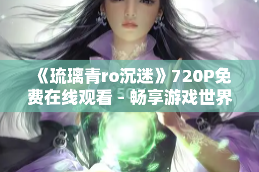 《琉璃青ro沉迷》720P免费在线观看 - 畅享游戏世界