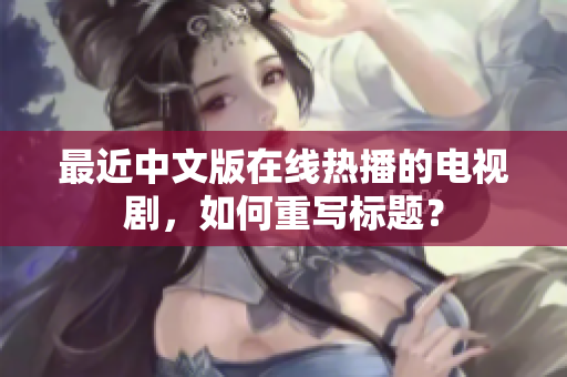 最近中文版在线热播的电视剧，如何重写标题？