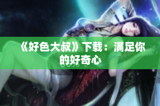 《好色大叔》下载：满足你的好奇心
