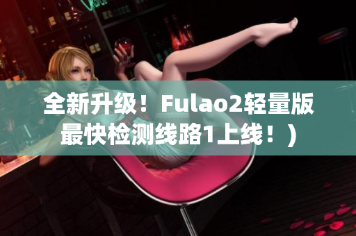 全新升级！Fulao2轻量版最快检测线路1上线！)