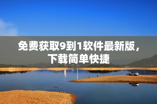 免费获取9到1软件最新版，下载简单快捷