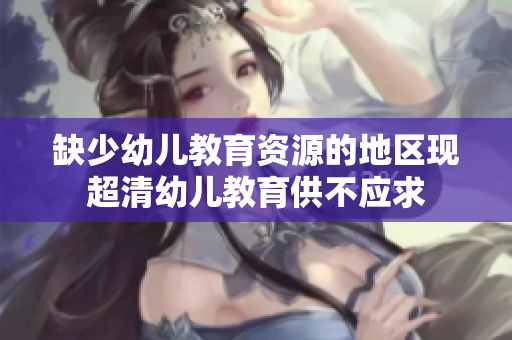 缺少幼儿教育资源的地区现超清幼儿教育供不应求