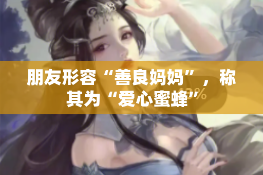 朋友形容“善良妈妈”，称其为“爱心蜜蜂”