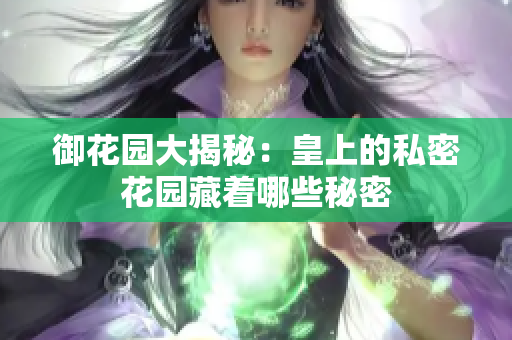 御花园大揭秘：皇上的私密花园藏着哪些秘密