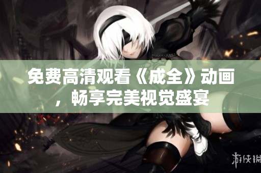 免费高清观看《成全》动画，畅享完美视觉盛宴