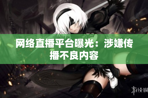 网络直播平台曝光：涉嫌传播不良内容