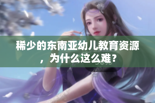 稀少的东南亚幼儿教育资源，为什么这么难？