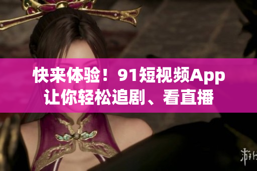 快来体验！91短视频App让你轻松追剧、看直播