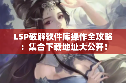 LSP破解软件库操作全攻略：集合下载地址大公开！