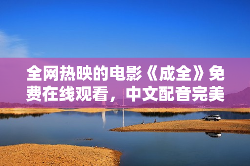 全网热映的电影《成全》免费在线观看，中文配音完美呈现