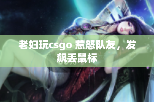 老妇玩csgo 惹怒队友，发飙丢鼠标