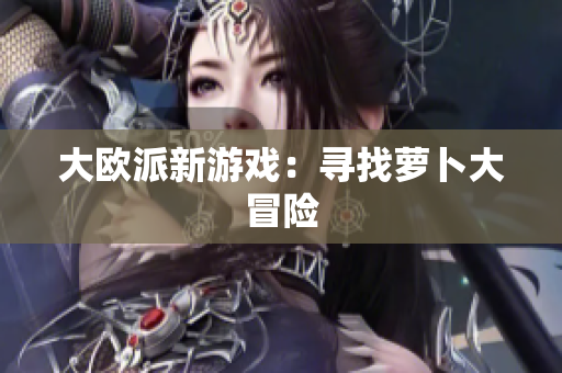 大欧派新游戏：寻找萝卜大冒险