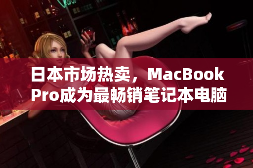 日本市场热卖，MacBook Pro成为最畅销笔记本电脑