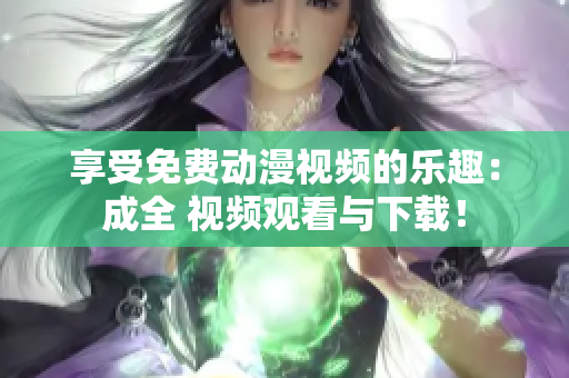 享受免费动漫视频的乐趣：成全 视频观看与下载！