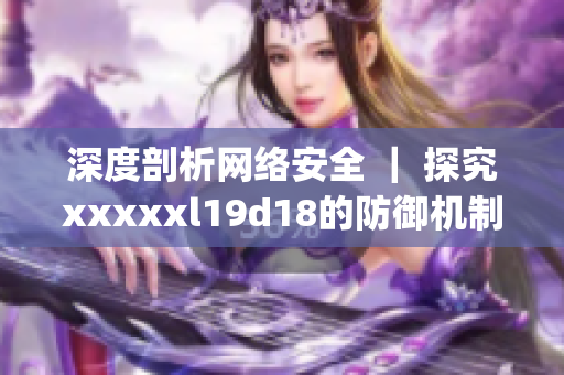 深度剖析网络安全 ｜ 探究xxxxxl19d18的防御机制)