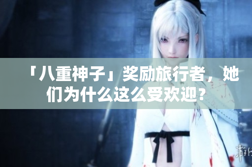 「八重神子」奖励旅行者，她们为什么这么受欢迎？