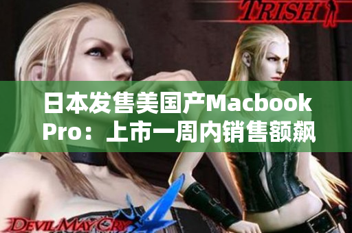日本发售美国产Macbook Pro：上市一周内销售额飙升