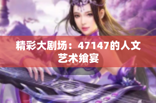 精彩大剧场：47147的人文艺术飨宴
