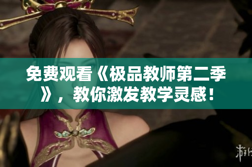 免费观看《极品教师第二季》，教你激发教学灵感！