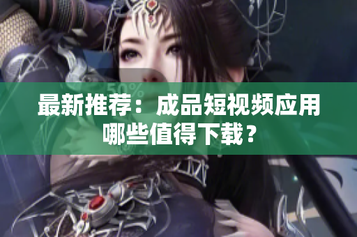 最新推荐：成品短视频应用哪些值得下载？