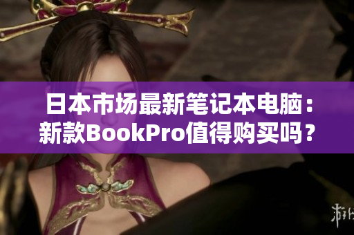 日本市场最新笔记本电脑：新款BookPro值得购买吗？