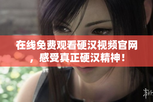 在线免费观看硬汉视频官网，感受真正硬汉精神！