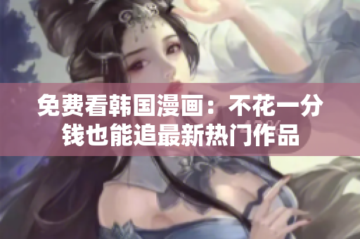 免费看韩国漫画：不花一分钱也能追最新热门作品