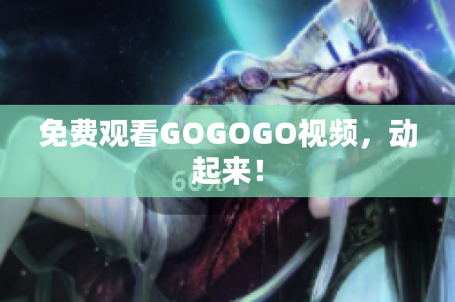 免费观看GOGOGO视频，动起来！