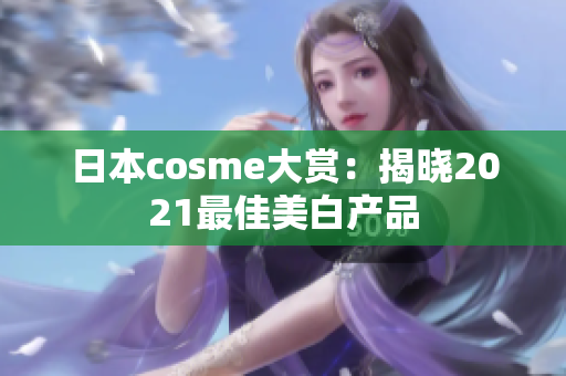 日本cosme大赏：揭晓2021最佳美白产品
