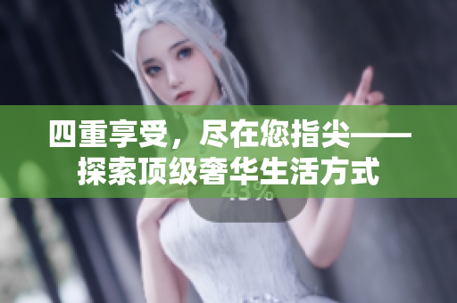 四重享受，尽在您指尖——探索顶级奢华生活方式
